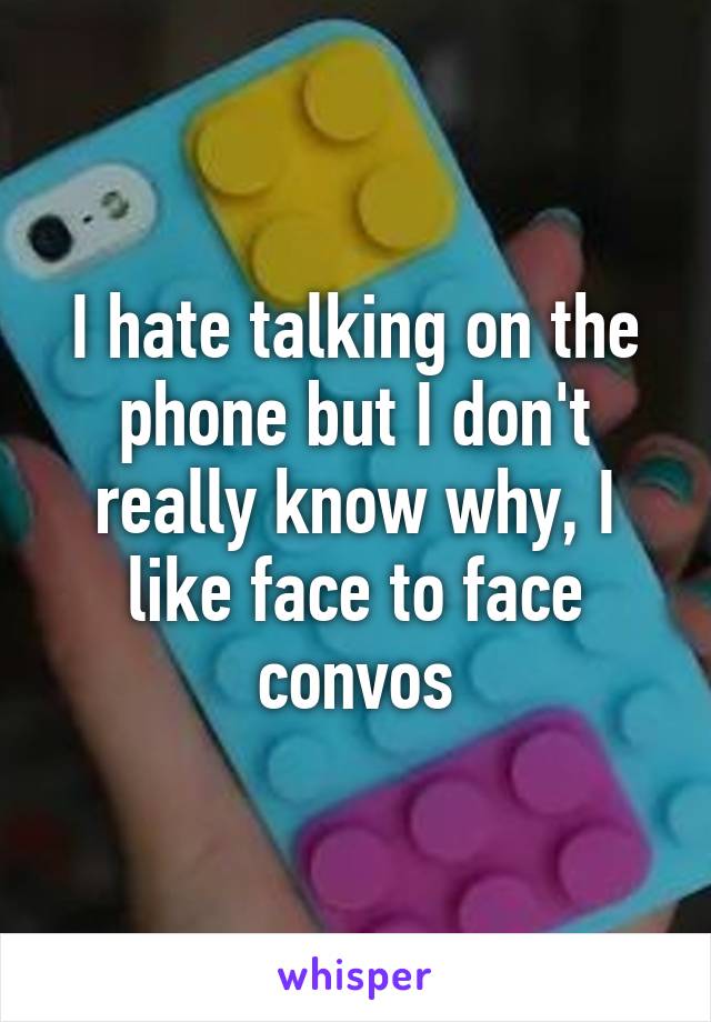 I hate talking on the phone but I don't really know why, I like face to face convos