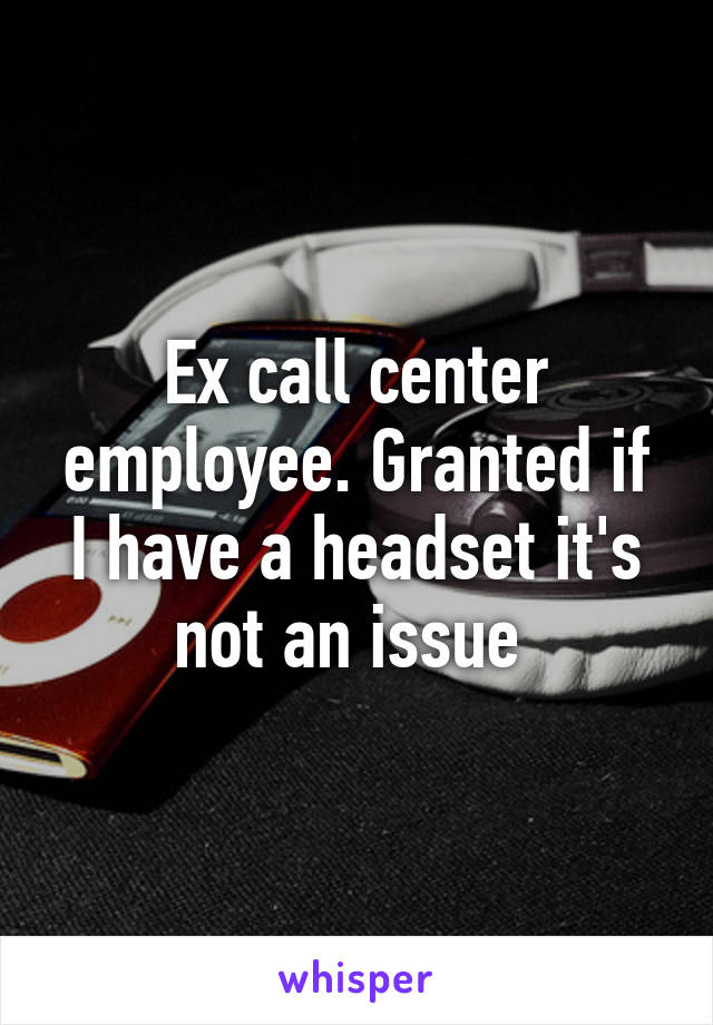 Ex call center employee. Granted if I have a headset it's not an issue 