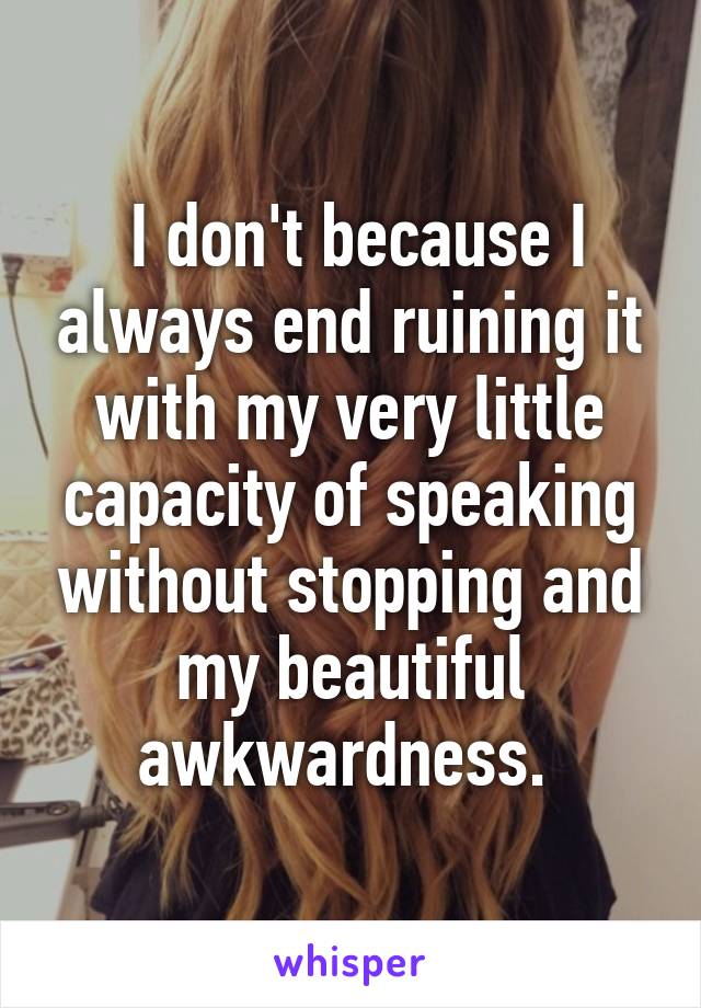  I don't because I always end ruining it with my very little capacity of speaking without stopping and my beautiful awkwardness. 