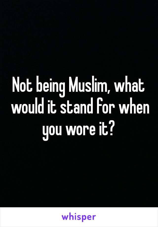 Not being Muslim, what would it stand for when you wore it? 