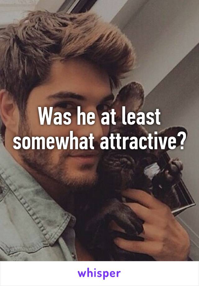 Was he at least somewhat attractive?  