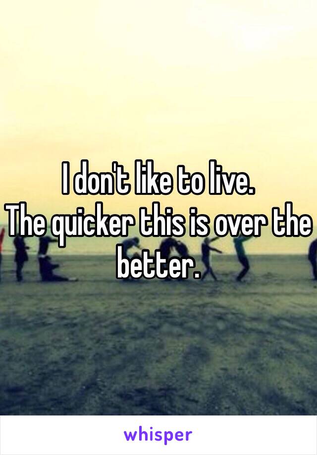 I don't like to live. 
The quicker this is over the better.