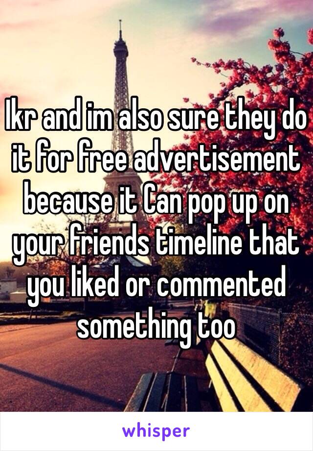 Ikr and im also sure they do it for free advertisement because it Can pop up on your friends timeline that you liked or commented something too