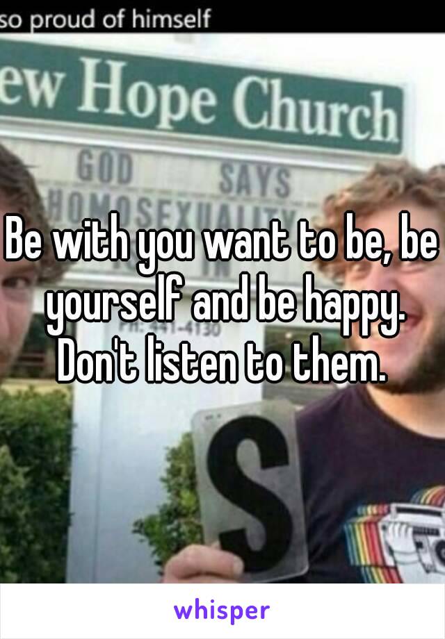 Be with you want to be, be yourself and be happy. Don't listen to them. 
