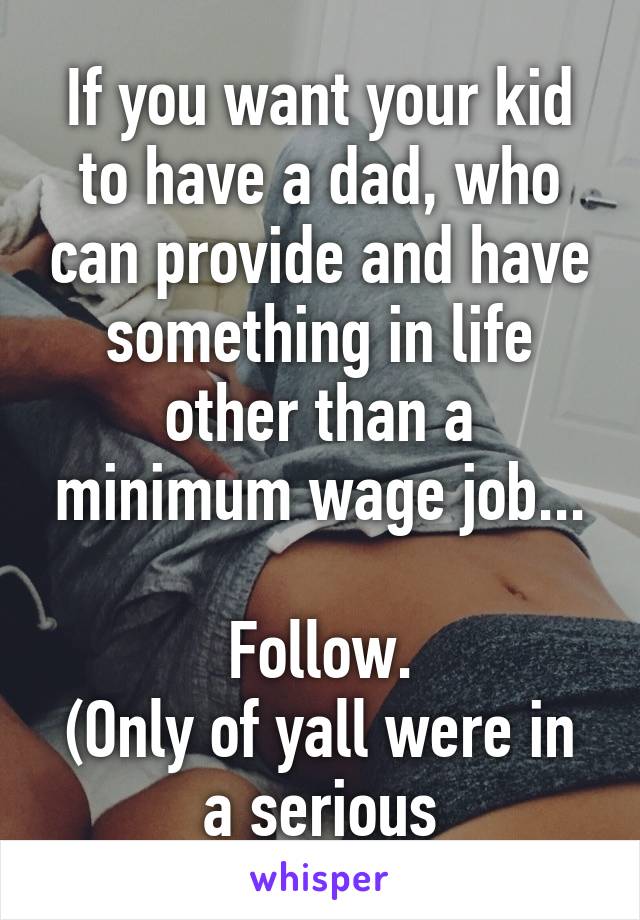 Then follow.

If you want your kid to have a dad, who can provide and have something in life other than a minimum wage job...

Follow.
(Only of yall were in a serious relationship... not all stockery)