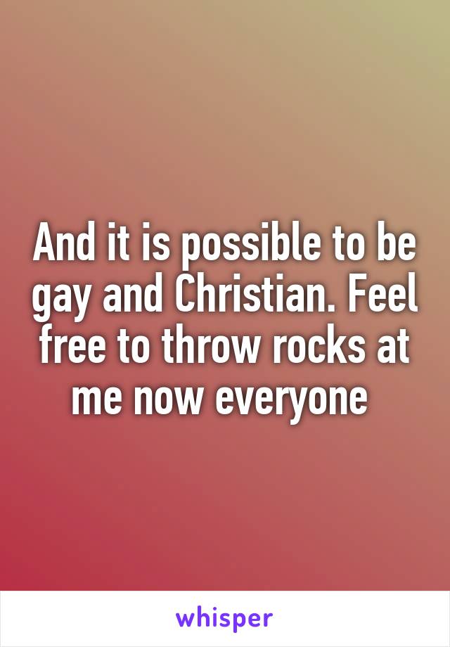 And it is possible to be gay and Christian. Feel free to throw rocks at me now everyone 