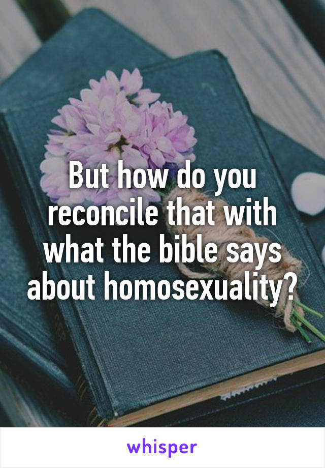 But how do you reconcile that with what the bible says about homosexuality?