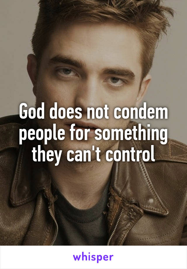 God does not condem people for something they can't control