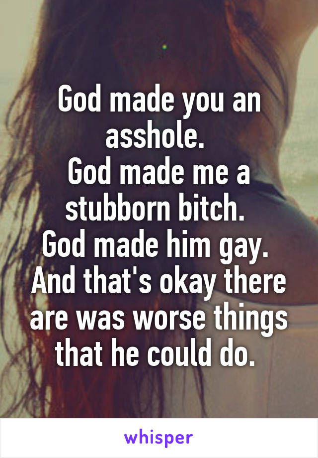 God made you an asshole. 
God made me a stubborn bitch. 
God made him gay. 
And that's okay there are was worse things that he could do. 