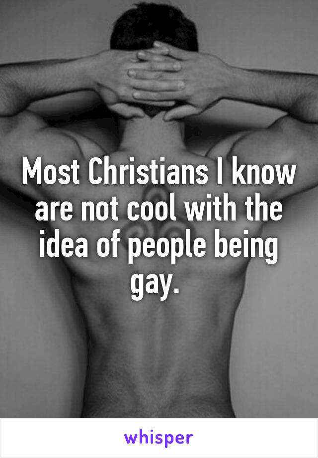 Most Christians I know are not cool with the idea of people being gay. 