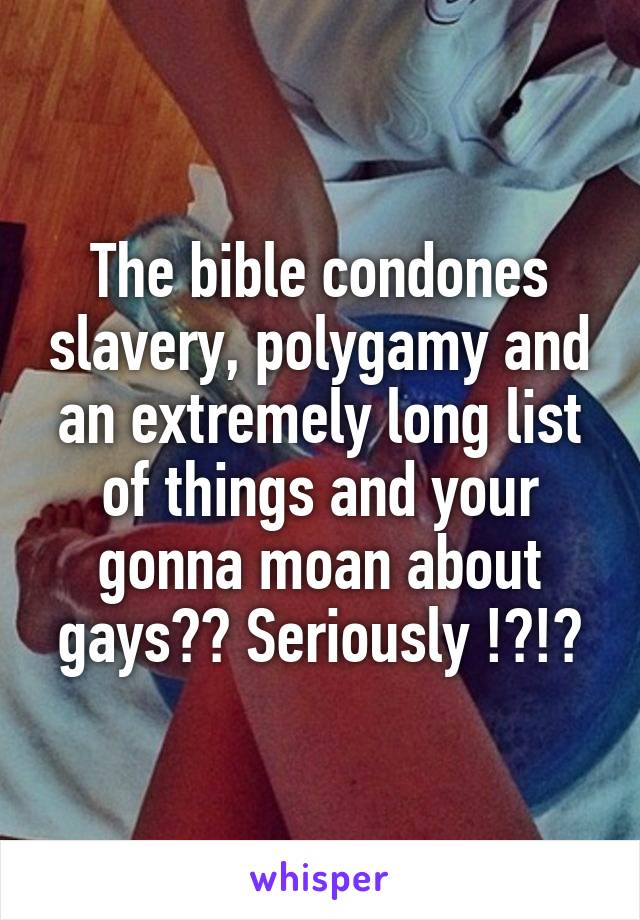 The bible condones slavery, polygamy and an extremely long list of things and your gonna moan about gays?? Seriously !?!?