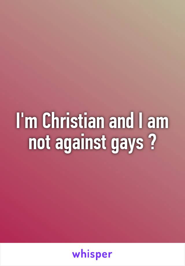 I'm Christian and I am not against gays 😪