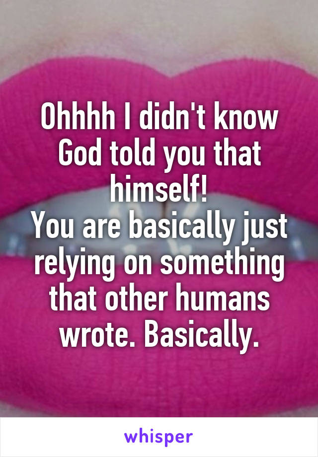 Ohhhh I didn't know God told you that himself!
You are basically just relying on something that other humans wrote. Basically.