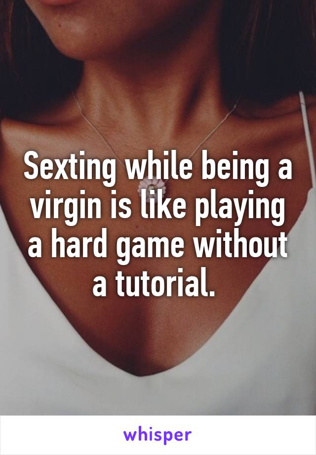 Sexting while being a virgin is like playing a hard game without a tutorial. 
