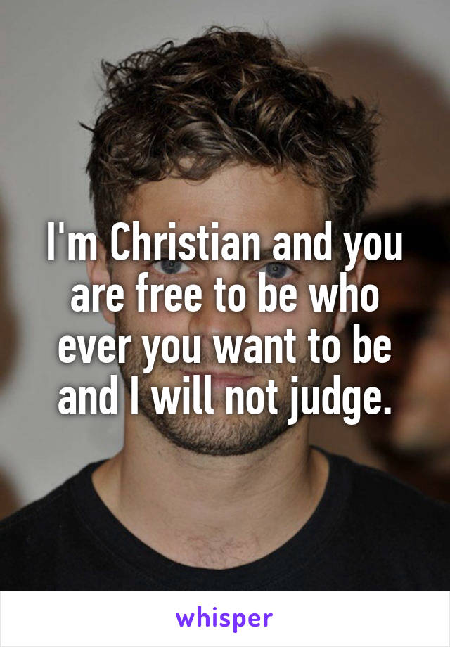 I'm Christian and you are free to be who ever you want to be and I will not judge.