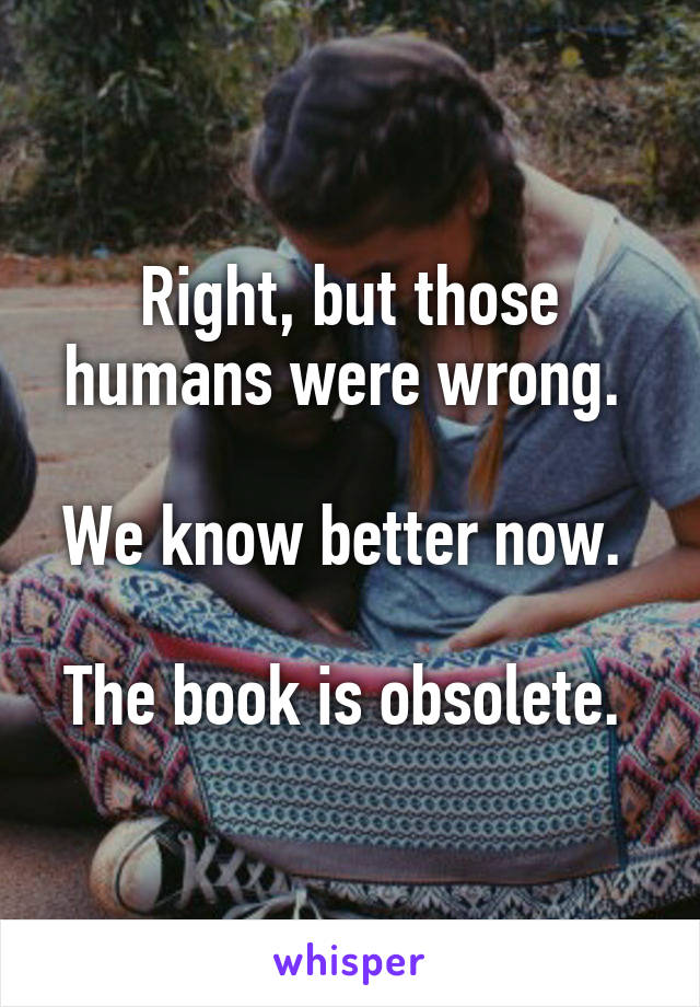 Right, but those humans were wrong. 

We know better now. 

The book is obsolete. 
