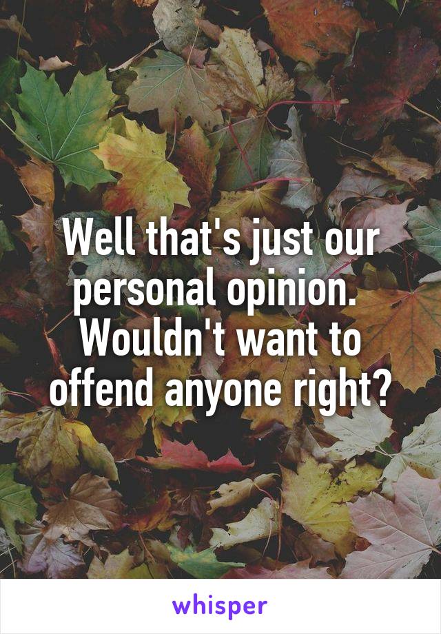 Well that's just our personal opinion. 
Wouldn't want to offend anyone right?