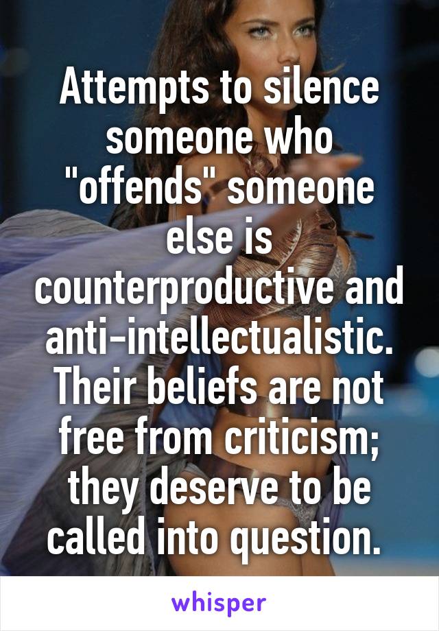 Attempts to silence someone who "offends" someone else is counterproductive and anti-intellectualistic. Their beliefs are not free from criticism; they deserve to be called into question. 