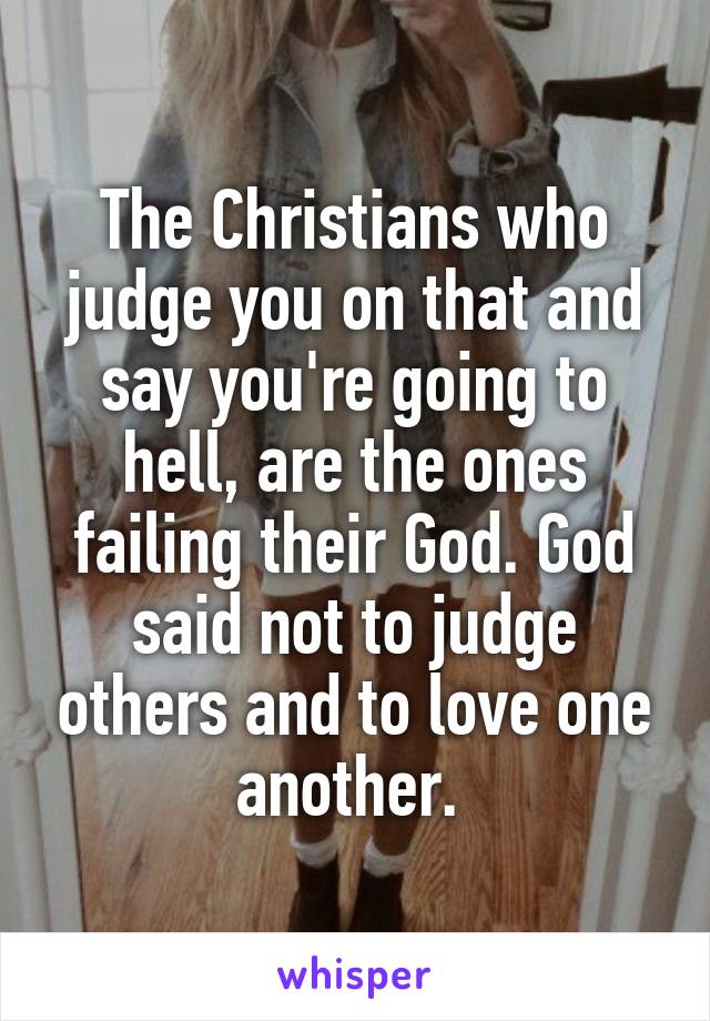 The Christians who judge you on that and say you're going to hell, are the ones failing their God. God said not to judge others and to love one another. 