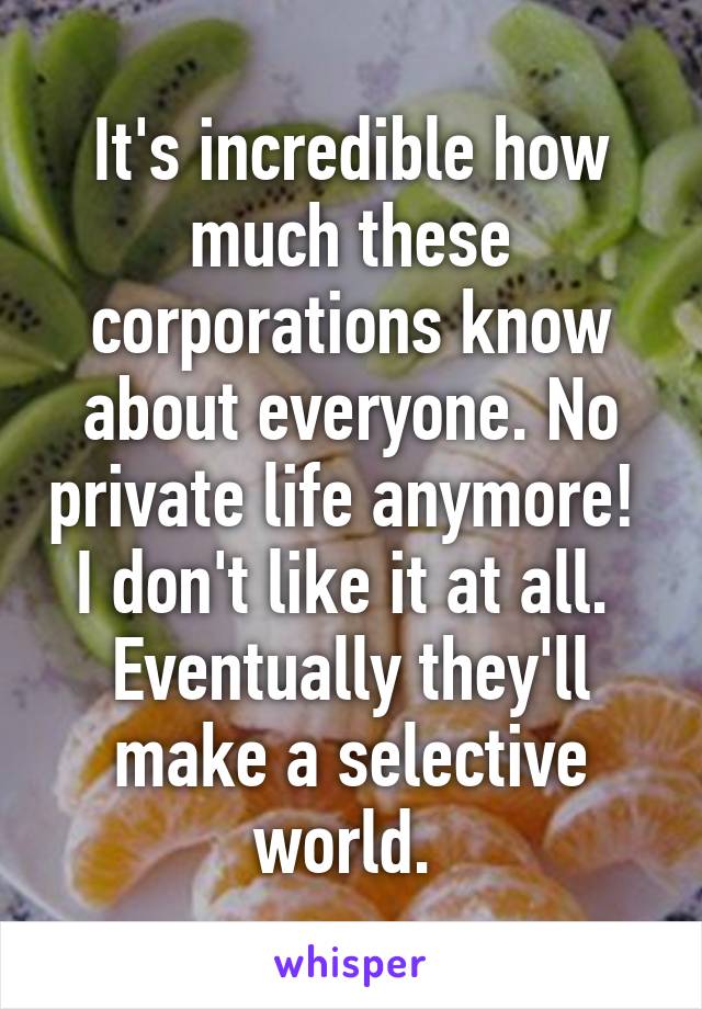 It's incredible how much these corporations know about everyone. No private life anymore!  I don't like it at all. 
Eventually they'll make a selective world. 