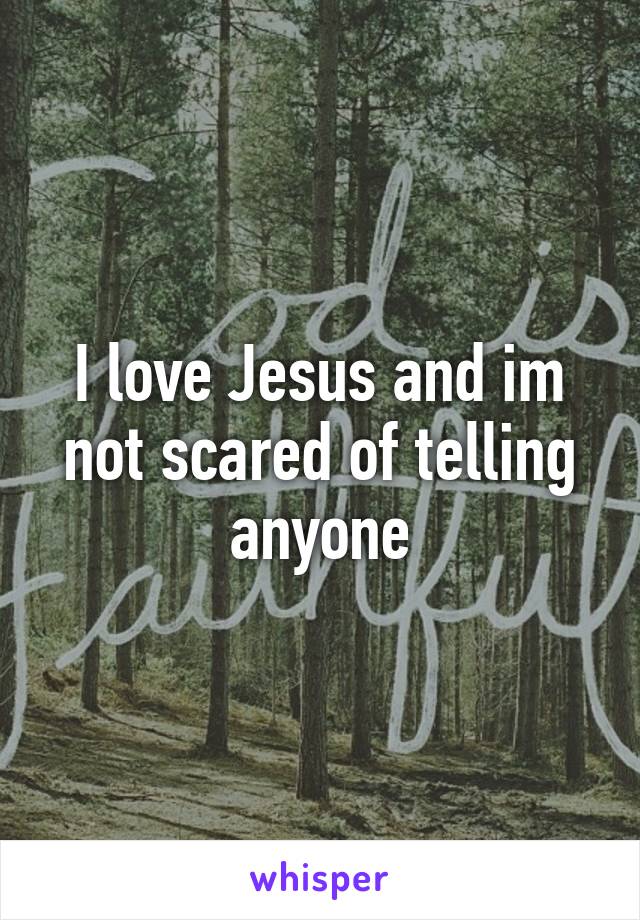 I love Jesus and im not scared of telling anyone