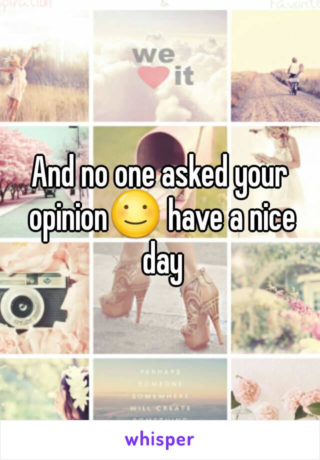 And no one asked your opinion☺ have a nice day