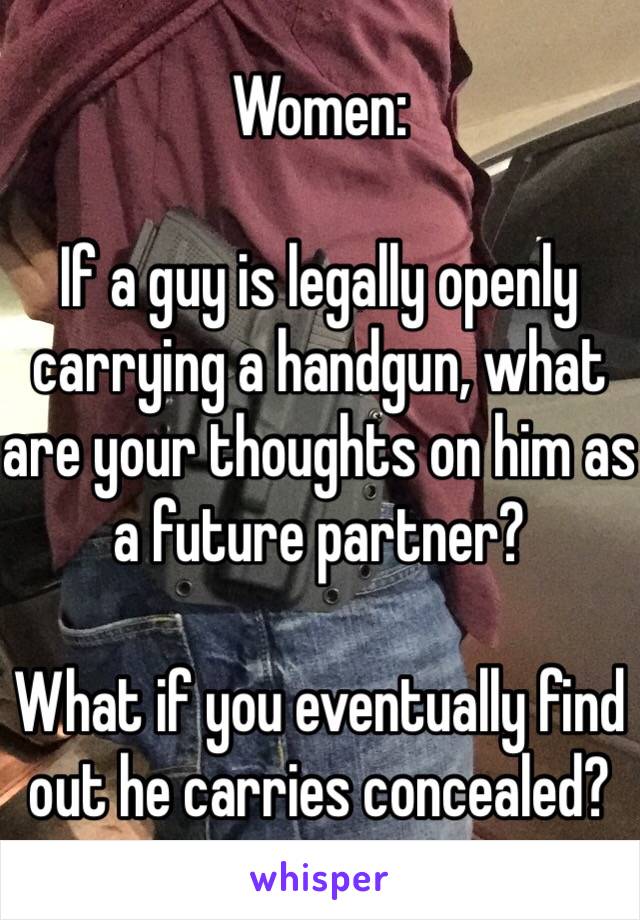 Women:

If a guy is legally openly carrying a handgun, what are your thoughts on him as a future partner?

What if you eventually find out he carries concealed?