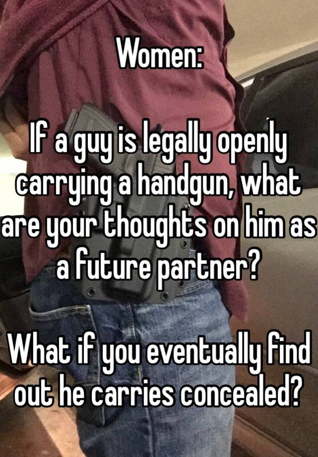 Women:

If a guy is legally openly carrying a handgun, what are your thoughts on him as a future partner?

What if you eventually find out he carries concealed?