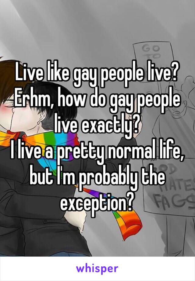 Live like gay people live?
Erhm, how do gay people live exactly?
I live a pretty normal life, but I'm probably the exception?