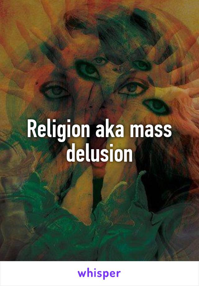 Religion aka mass delusion