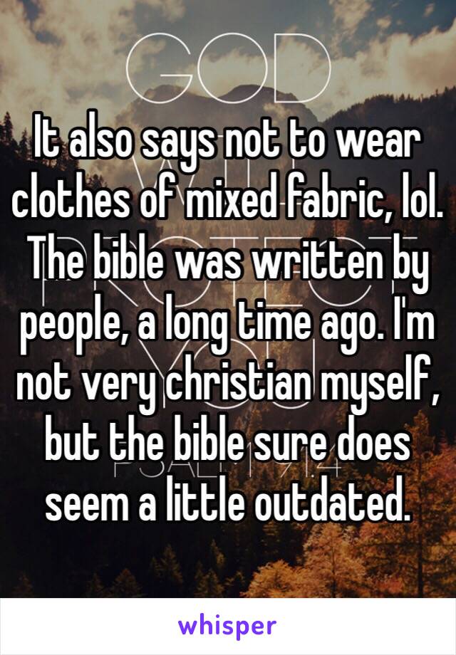 It also says not to wear clothes of mixed fabric, lol.
The bible was written by people, a long time ago. I'm not very christian myself, but the bible sure does seem a little outdated.