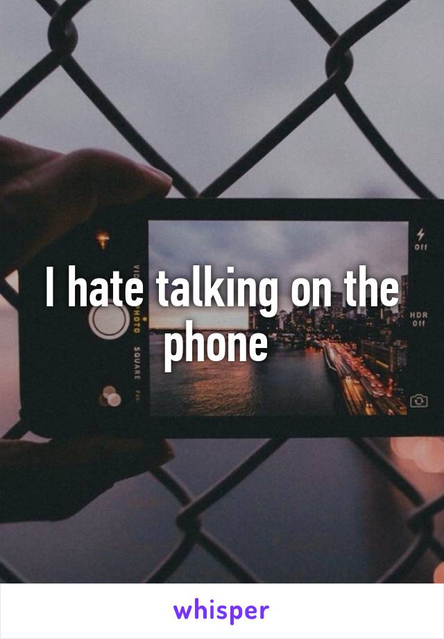 I hate talking on the phone 