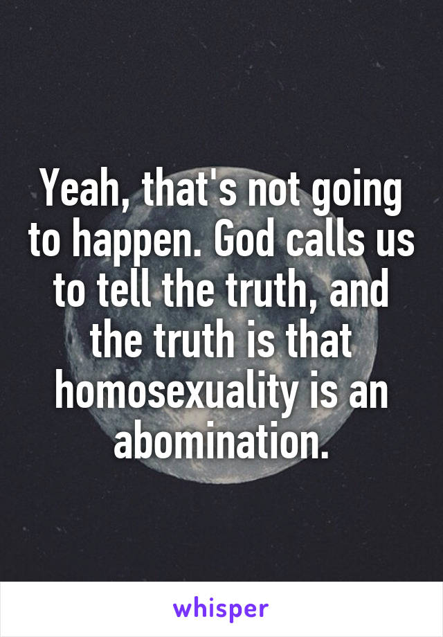 Yeah, that's not going to happen. God calls us to tell the truth, and the truth is that homosexuality is an abomination.