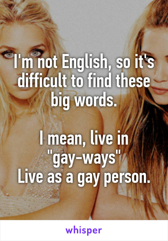 I'm not English, so it's difficult to find these big words.

I mean, live in "gay-ways"
Live as a gay person.