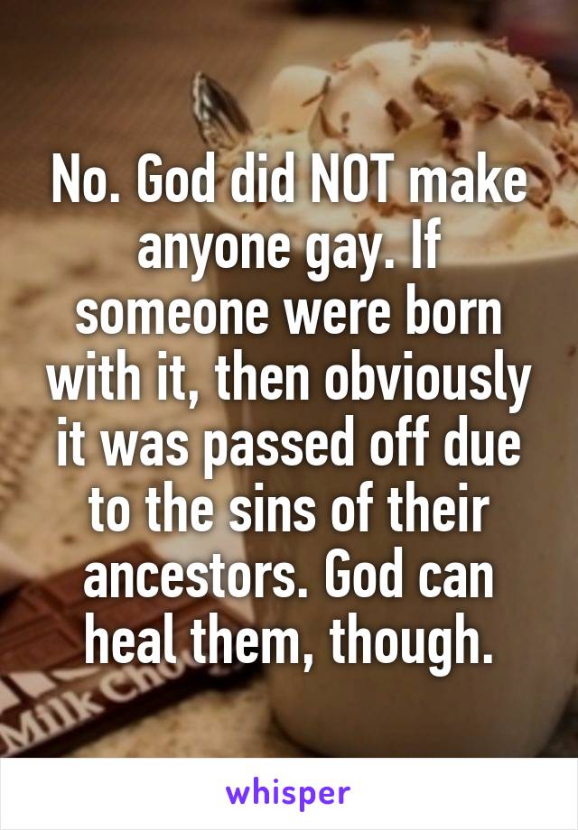 No. God did NOT make anyone gay. If someone were born with it, then obviously it was passed off due to the sins of their ancestors. God can heal them, though.