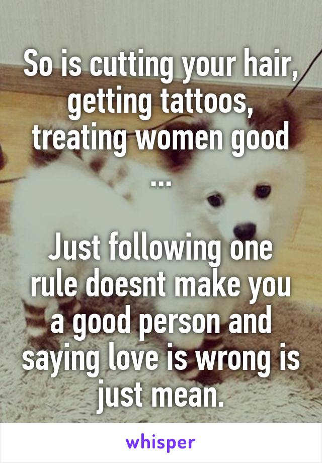 So is cutting your hair, getting tattoos, treating women good ...

Just following one rule doesnt make you a good person and saying love is wrong is just mean.