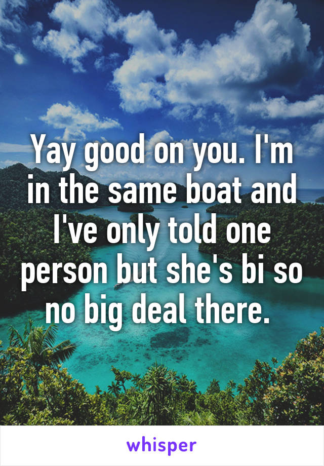 Yay good on you. I'm in the same boat and I've only told one person but she's bi so no big deal there. 