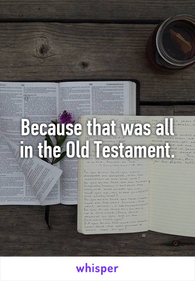 Because that was all in the Old Testament.
