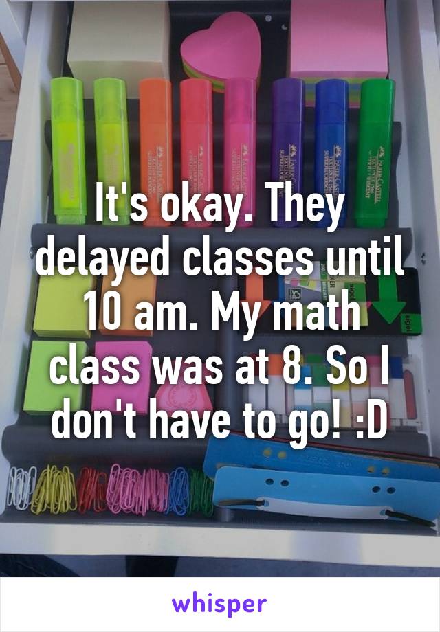 It's okay. They delayed classes until 10 am. My math class was at 8. So I don't have to go! :D