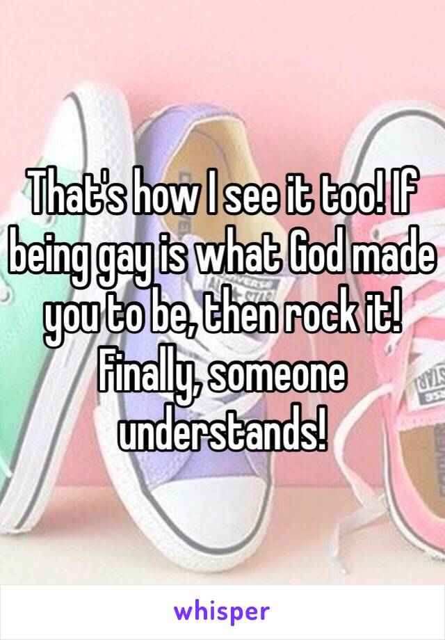 That's how I see it too! If being gay is what God made you to be, then rock it! Finally, someone understands!
