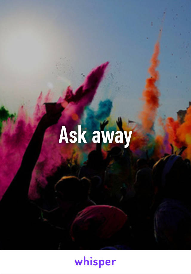 Ask away