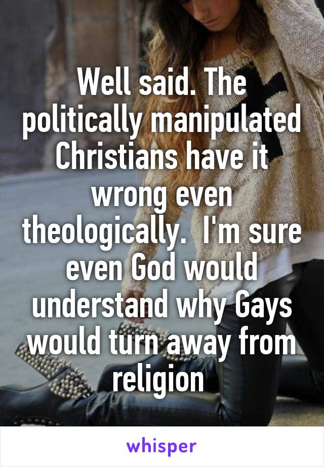 Well said. The politically manipulated Christians have it wrong even theologically.  I'm sure even God would understand why Gays would turn away from religion 