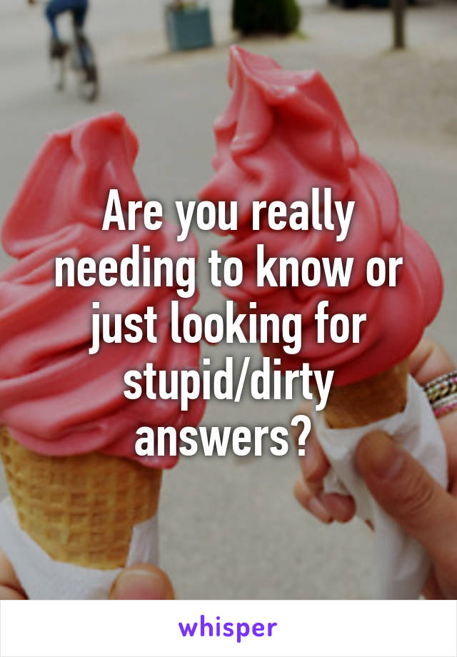Are you really needing to know or just looking for stupid/dirty answers? 