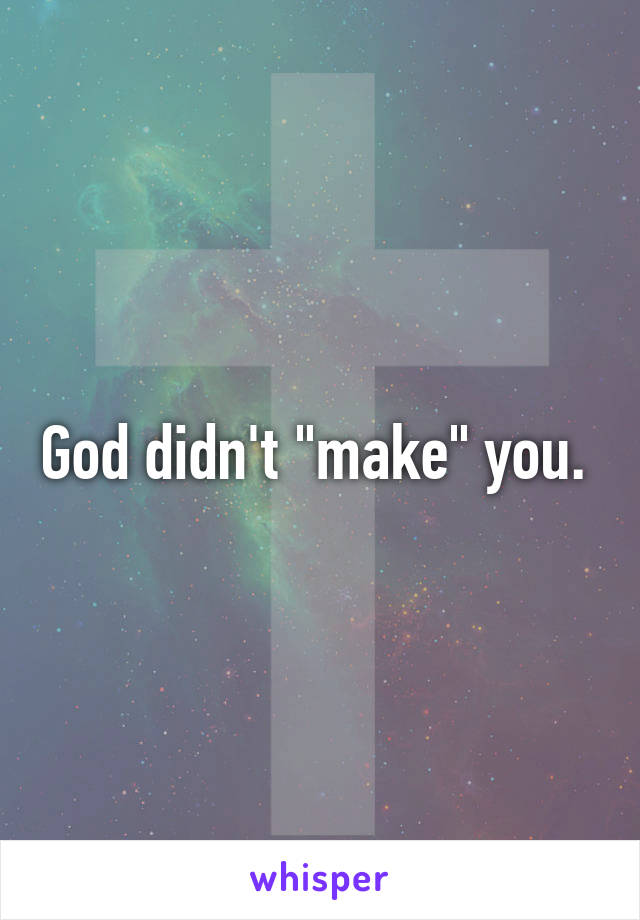 God didn't "make" you. 