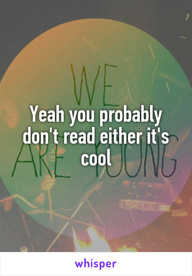 Yeah you probably don't read either it's cool