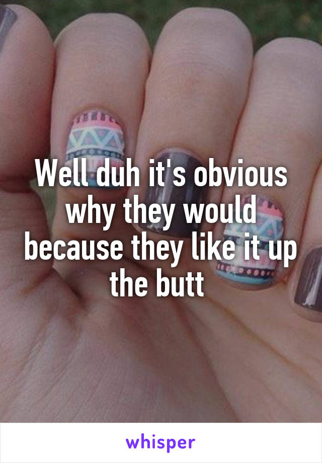 Well duh it's obvious why they would because they like it up the butt 