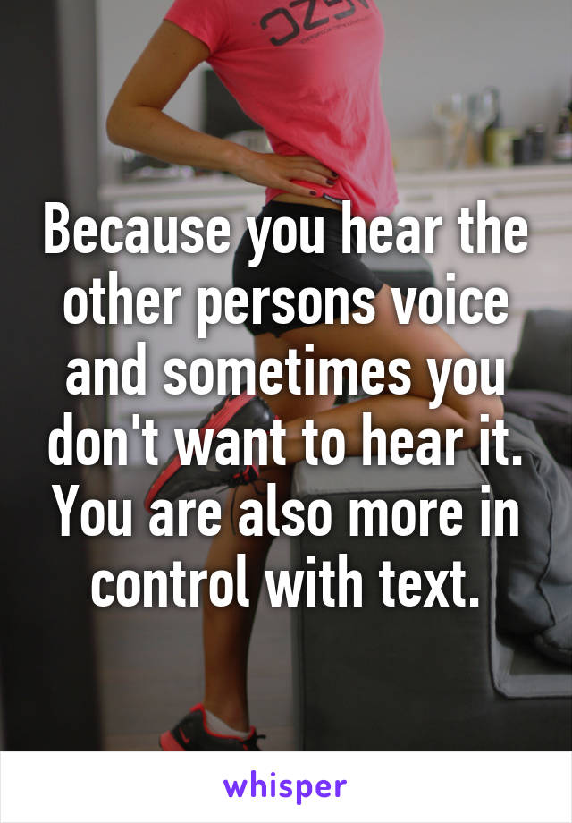 Because you hear the other persons voice and sometimes you don't want to hear it. You are also more in control with text.