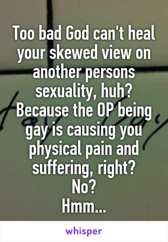 Too bad God can't heal your skewed view on another persons sexuality, huh?
Because the OP being gay is causing you physical pain and suffering, right?
No?
Hmm...