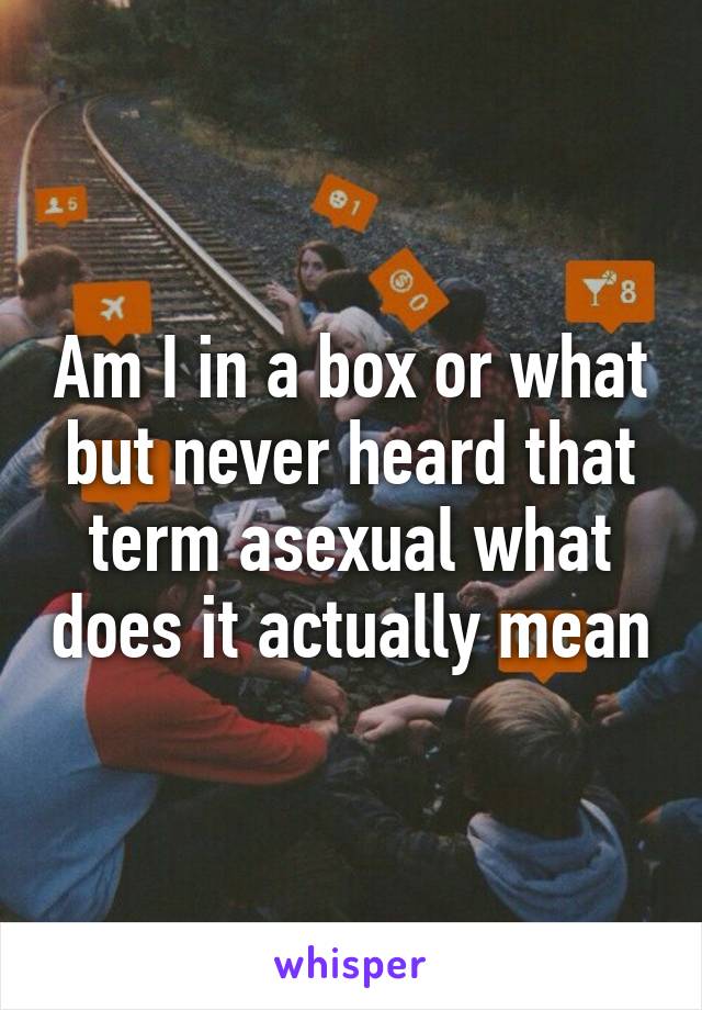 Am I in a box or what but never heard that term asexual what does it actually mean
