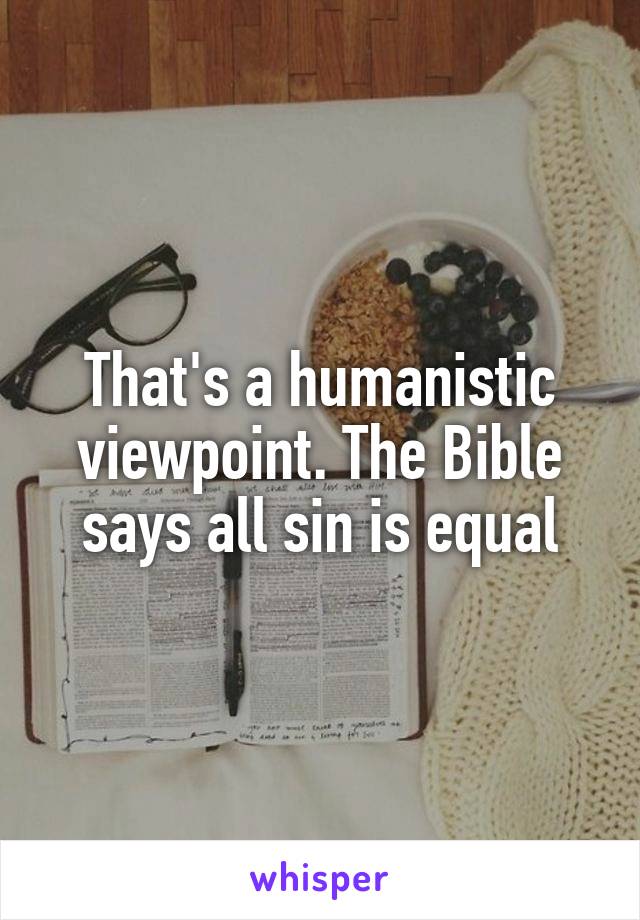 That's a humanistic viewpoint. The Bible says all sin is equal